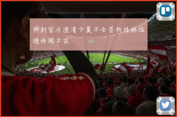 热刺官方澄清今夏不会签约格林伍德传闻不实
