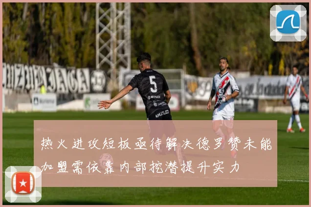 热火进攻短板亟待解决德罗赞未能加盟需依靠内部挖潜提升实力