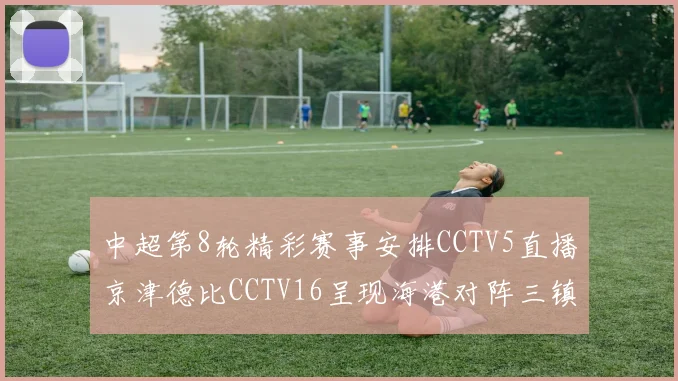 中超第8轮精彩赛事安排CCTV5直播京津德比CCTV16呈现海港对阵三镇对决