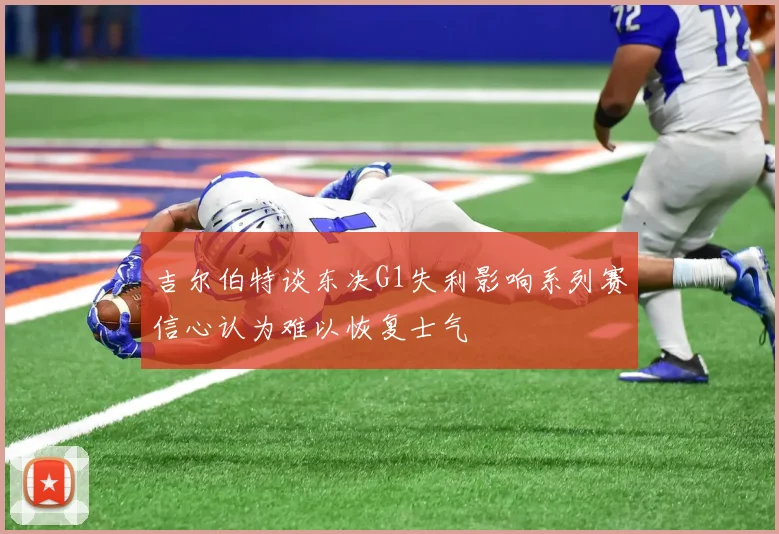 吉尔伯特谈东决G1失利影响系列赛信心认为难以恢复士气