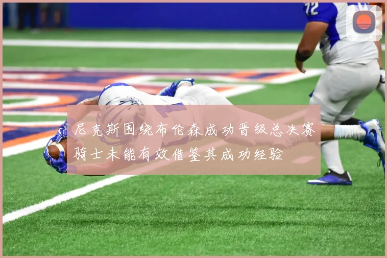 尼克斯围绕布伦森成功晋级总决赛骑士未能有效借鉴其成功经验