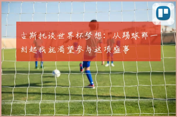 古斯托谈世界杯梦想：从踢球那一刻起我就渴望参与这项盛事