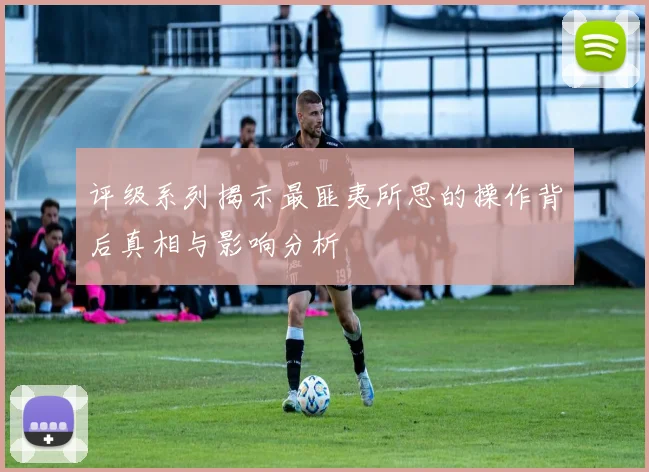 评级系列揭示最匪夷所思的操作背后真相与影响分析