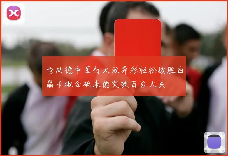 伦纳德中国行大放异彩轻松战胜白晶卡椒合砍未能突破百分大关