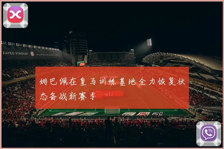 姆巴佩在皇马训练基地全力恢复状态备战新赛季