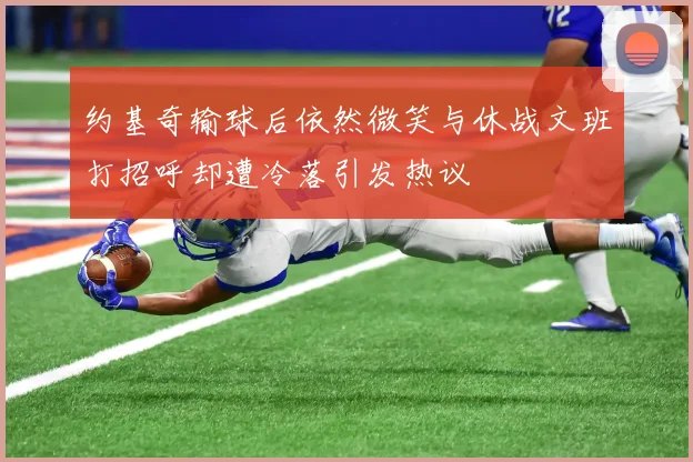约基奇输球后依然微笑与休战文班打招呼却遭冷落引发热议
