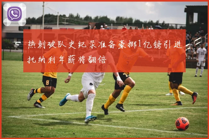 热刺破队史纪录准备豪掷1亿镑引进托纳利年薪将翻倍