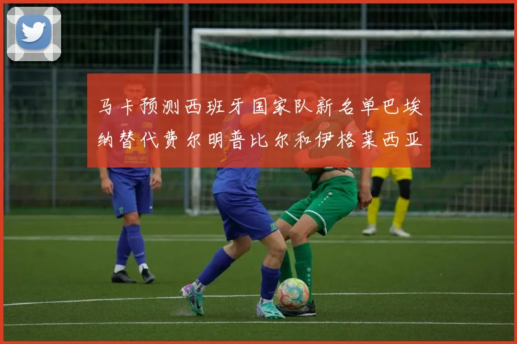马卡预测西班牙国家队新名单巴埃纳替代费尔明普比尔和伊格莱西亚斯入选