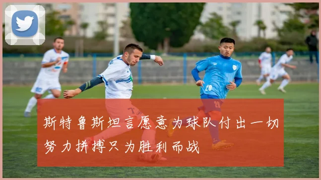 斯特鲁斯坦言愿意为球队付出一切努力拼搏只为胜利而战