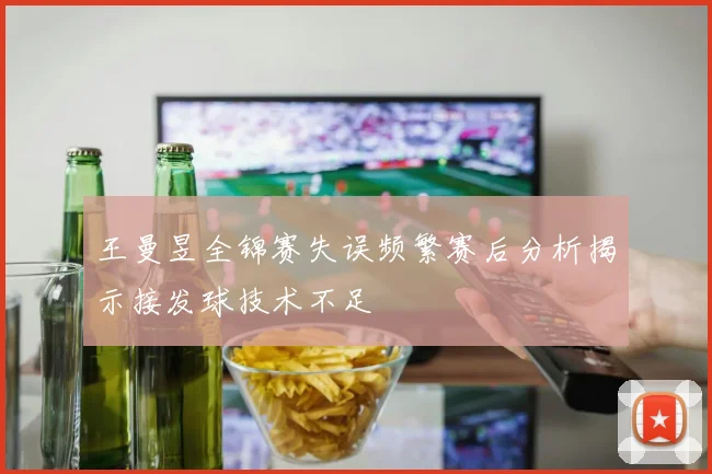 王曼昱全锦赛失误频繁赛后分析揭示接发球技术不足