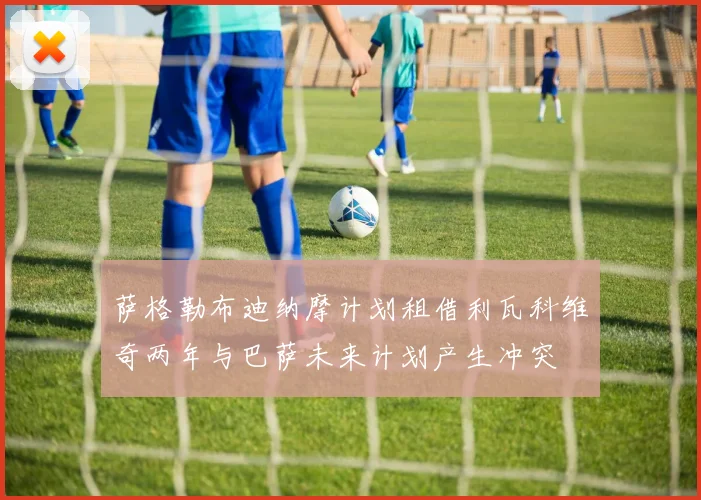 萨格勒布迪纳摩计划租借利瓦科维奇两年与巴萨未来计划产生冲突