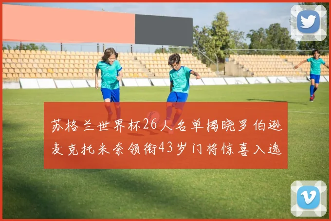 苏格兰世界杯26人名单揭晓罗伯逊麦克托米奈领衔43岁门将惊喜入选