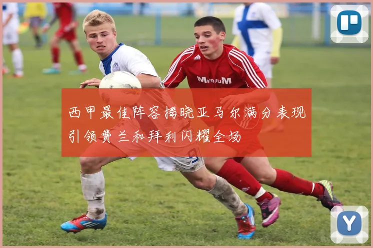 西甲最佳阵容揭晓亚马尔满分表现引领费兰和拜利闪耀全场