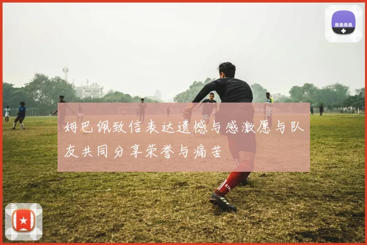 姆巴佩致信表达遗憾与感激愿与队友共同分享荣誉与痛苦