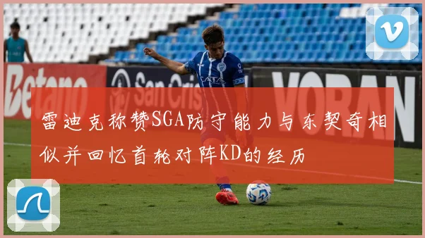 雷迪克称赞SGA防守能力与东契奇相似并回忆首轮对阵KD的经历