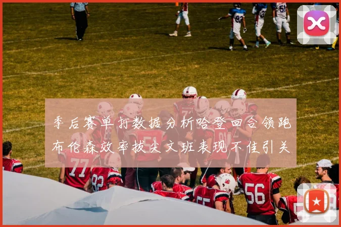 季后赛单打数据分析哈登回合领跑布伦森效率拔尖文班表现不佳引关注