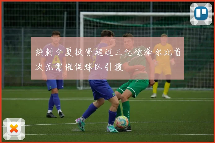 热刺今夏投资超过三亿德泽尔比首次无需催促球队引援