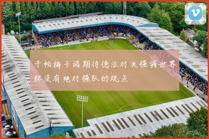 于帕梅卡诺期待德法对决强调世界杯没有绝对强队的观点