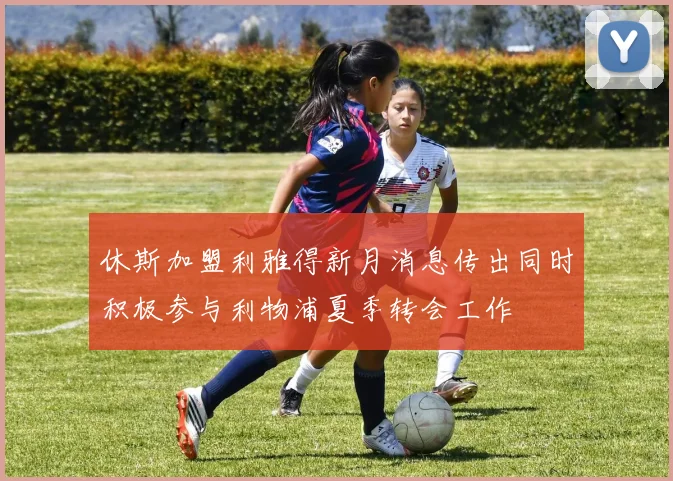 休斯加盟利雅得新月消息传出同时积极参与利物浦夏季转会工作