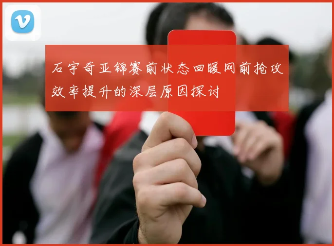 石宇奇亚锦赛前状态回暖网前抢攻效率提升的深层原因探讨