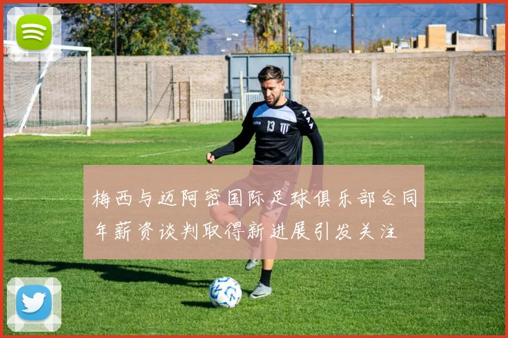 梅西与迈阿密国际足球俱乐部合同年薪资谈判取得新进展引发关注