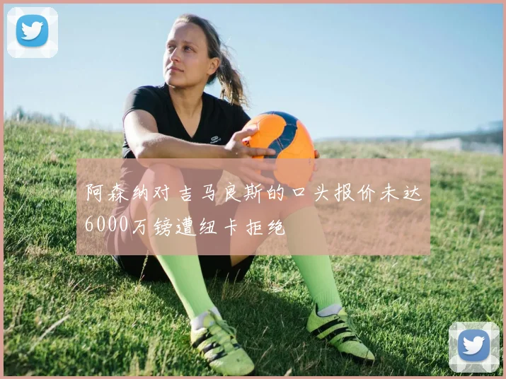 阿森纳对吉马良斯的口头报价未达6000万镑遭纽卡拒绝