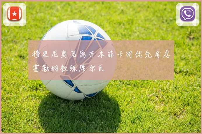 穆里尼奥若离开本菲卡将优先考虑富勒姆教练席尔瓦