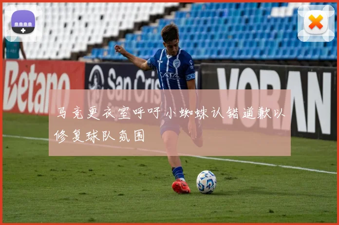 马竞更衣室呼吁小蜘蛛认错道歉以修复球队氛围