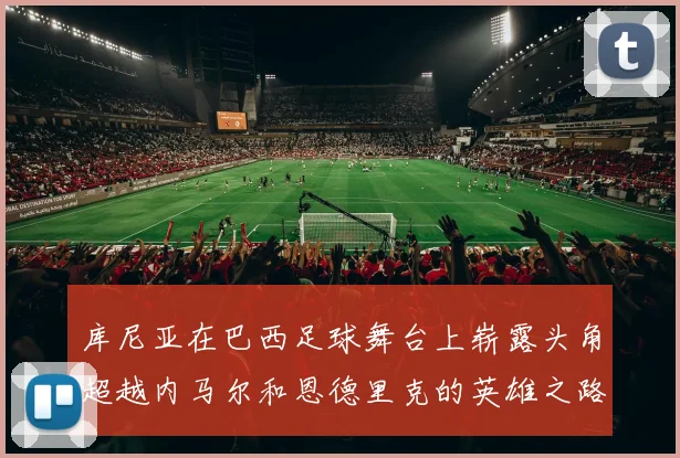 库尼亚在巴西足球舞台上崭露头角超越内马尔和恩德里克的英雄之路