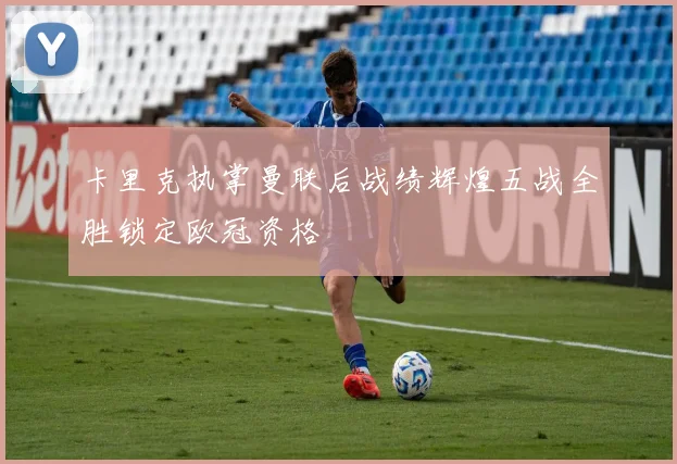 卡里克执掌曼联后战绩辉煌五战全胜锁定欧冠资格
