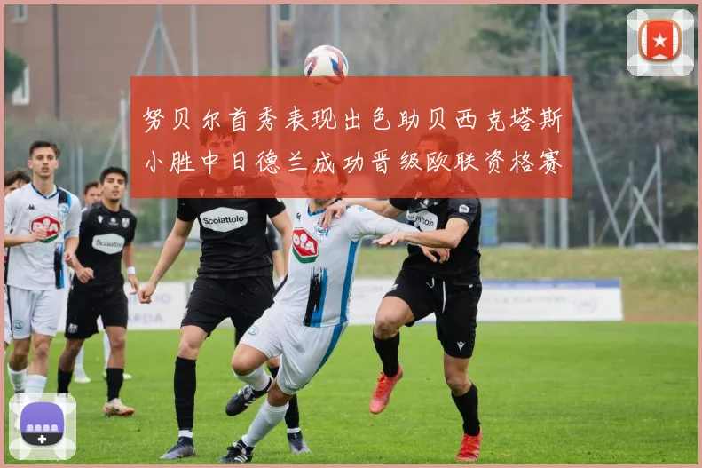 努贝尔首秀表现出色助贝西克塔斯小胜中日德兰成功晋级欧联资格赛