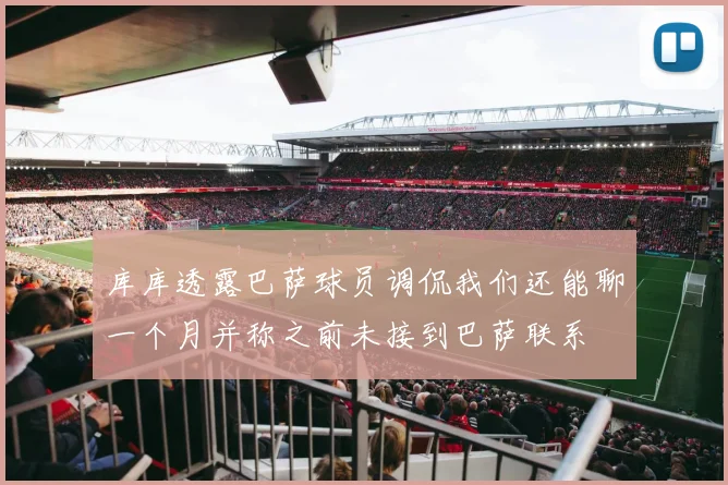 库库透露巴萨球员调侃我们还能聊一个月并称之前未接到巴萨联系