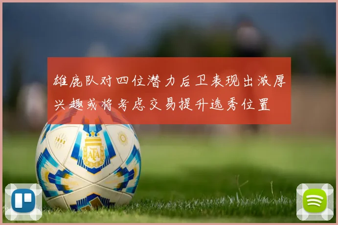 雄鹿队对四位潜力后卫表现出浓厚兴趣或将考虑交易提升选秀位置